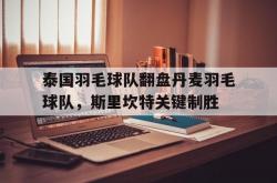 开云官方app入口-泰国羽毛球队翻盘丹麦羽毛球队，斯里坎特关键制胜的简单介绍