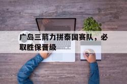 开云体育下载-包含广岛三箭力拼泰国赛队，必取胜保晋级的词条