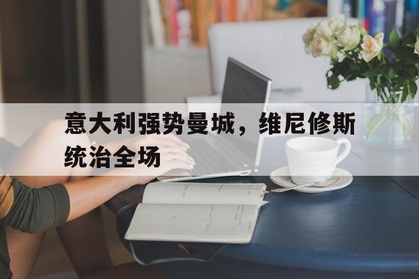 意大利强势曼城,维尼修斯统治全场的简单介绍 意大利强势曼城,维尼修斯统治全场的简单介绍