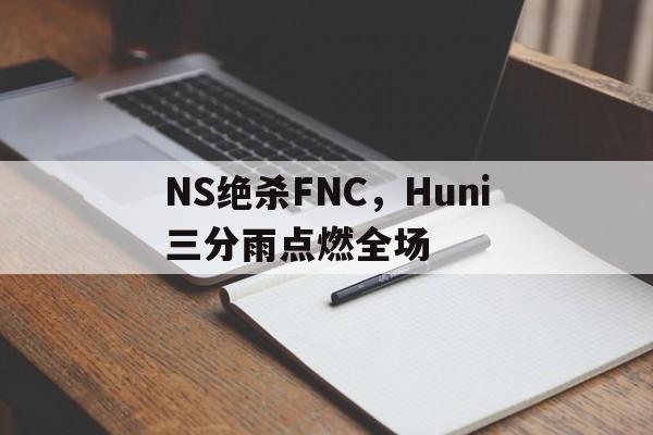 关于NS绝杀FNC,Huni三分雨点燃全场的信息 关于NS绝杀FNC,Huni三分雨点燃全场的信息